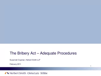 The Bribery Act  Adequate Procedures  Susannah Cogman, Herbert Smith LLP  February 2011  1  The