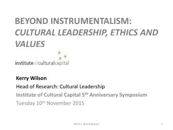 BEYOND INSTRUMENTALISM:  CULTURAL LEADERSHIP, ETHICS AND  VALUES  Kerry Wilson  Head of Research:
