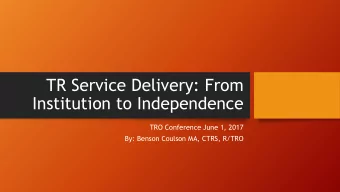 TR Service Delivery: From  Institution to Independence  TRO Conference June 1, 2017  By: Benson