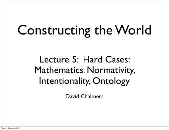 Constructing the World  Lecture 5:  Hard Cases:  Mathematics, Normativity,  Intentionality,