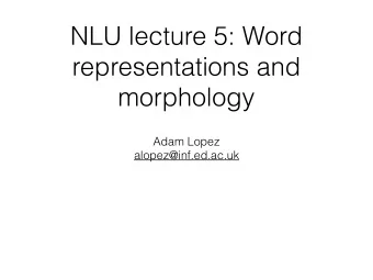 NLU lecture 5: Word  representations and  morphology  Adam Lopez  alopez@inf.ed.ac.uk  Essential
