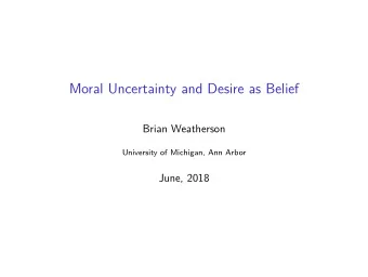 Moral Uncertainty and Desire as Belief  Brian Weatherson  University of Michigan, Ann Arbor  June,