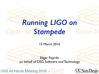 Running LIGO on  Stampede  15 March 2016  Edgar Fajardo  on behalf of OSG Software and Technology