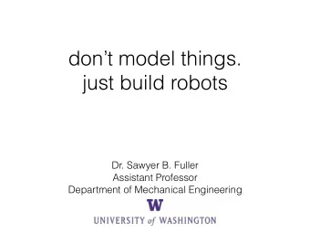 dont model things.  just build robots  Dr. Sawyer B. Fuller  Assistant Professor  Department of