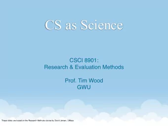 CS as Science  CSCI 8901:  Research &amp; Evaluation Methods  Prof. Tim Wood  GWU  These slides are