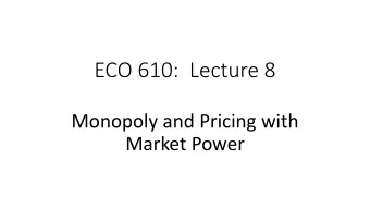 ECO 610:  Lecture 8  Monopoly and Pricing with  Market Power  Monopoly and Pricing with Market