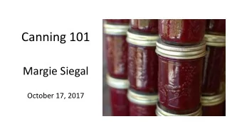 Canning 101  Margie Siegal  October 17, 2017  Preserve the harvest.  Know and control what