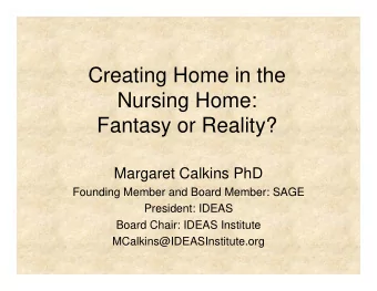 Creating Home in the  Nursing Home:  Fantasy or Reality?  Margaret Calkins PhD  Founding Member and