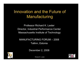 Innovation and the Future of  Manufacturing  Professor Richard K. Lester  Director, Industrial