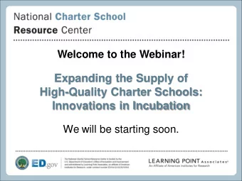 Expanding the Supply of  High-Quality Charter Schools:  Innovations in Incubation  We will be