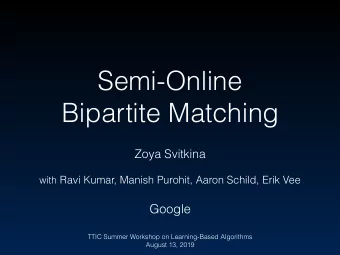 Semi-Online  Bipartite Matching  Zoya Svitkina with Ravi Kumar, Manish Purohit, Aaron Schild, Erik
