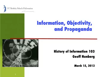 Information, Objectivity, and Propaganda ! History of Information 103 ! Geoff Nunberg ! March 15,