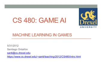 CS 480: GAME AI  MACHINE LEARNING IN GAMES  5/31/2012  Santiago Ontan  santi@cs.drexel.edu