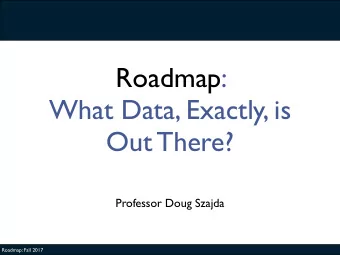 Roadmap:  What Data, Exactly, is  Out There?  Professor Doug Szajda  Roadmap: Fall 2017  Before We