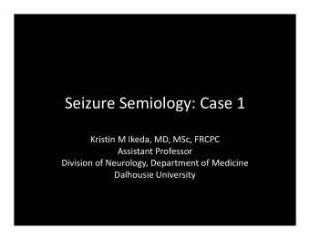 Seizure Semiology: Case 1 Kristin M Ikeda, MD, MSc, FRCPC Assistant Professor Division of