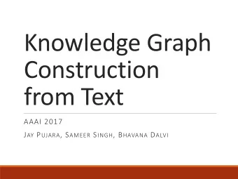 Knowledge Graph  Construction  from Text  AAAI 2017 J AY P UJARA , S AMEER S INGH , B HAVANA D ALVI