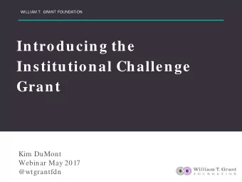 Introducing the  Institutional Challenge  Grant  Kim DuMont  Webinar May 2017  @wtgrantfdn  WILLIAM