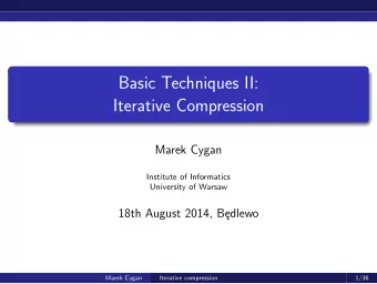 Basic Techniques II:  Iterative Compression  Marek Cygan  Institute of Informatics  University of