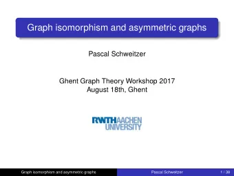 Graph isomorphism and asymmetric graphs  Pascal Schweitzer  Ghent Graph Theory Workshop 2017