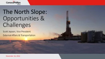 The North Slope:  Opportunities &amp;  Challenges  Scott Jepsen, Vice President  External Affairs