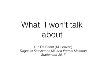 What  I wont talk  about  Luc De Raedt (KULeuven)  Dagstuhl Seminar on ML and Formal Methods
