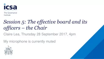 Session 5: The effective board and its officers  the Chair  Claire Lea, Thursday 28 September