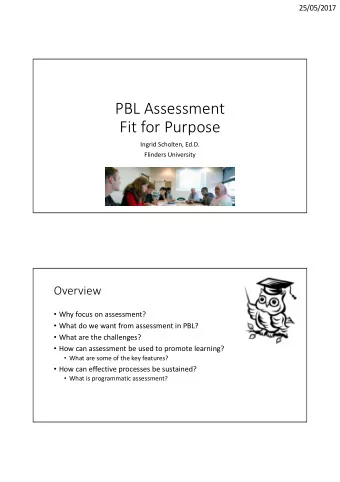 PBL Assessment  Fit for Purpose  Ingrid Scholten, Ed.D.  Flinders University  Overview  Why
