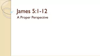 James 5:1-12  A Proper Perspective  James 5:1-6 Now listen, you rich people, weep and wail