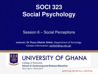 SOCI 323  Social Psychology Session 6  Social Perceptions  Lecturer: Dr  . Peace Mamle T etteh ,
