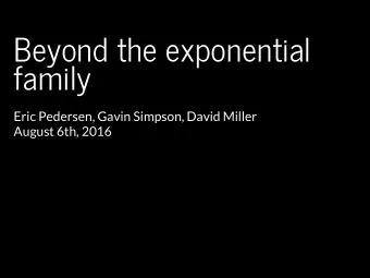 Beyond the exponential  family  Eric Pedersen, Gavin Simpson, David Miller  August 6th, 2016  Away