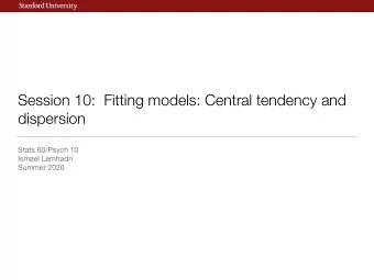 Session 10:  Fitting models: Central tendency and  dispersion Stats 60/Psych 10 Ismael Lemhadri