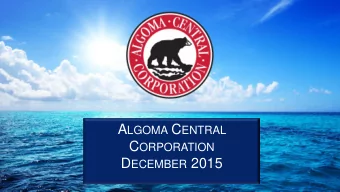 C ORPORATION  Algoma Central Corporation D ECEMBER 2015  Board Of Directors  Sept 9th, 2015  Ken