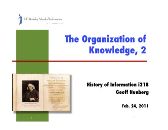 The Organization of Knowledge, 2 ! History of Information i218 ! Geoff Nunberg ! Feb. 24, 2011 ! 1