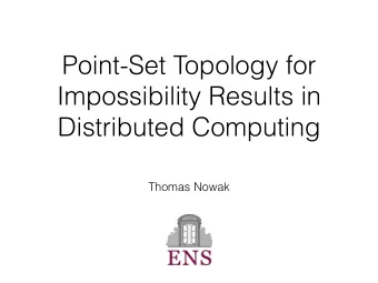 Point-Set Topology for  Impossibility Results in  Distributed Computing  Thomas Nowak  Overview