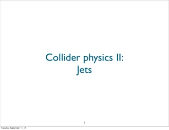 Collider physics II:  Jets  1  Tuesday, September 11, 12  Two aspects of new developments