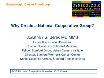 Why Create a National Cooperative Group?  Jonathan S. Berek MD MMS  Laurie Kraus Lacob Professor