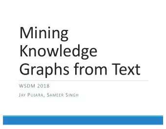 Mining  Knowledge  Graphs from Text  WSDM 2018 J AY P UJARA , S AMEER S INGH  Tutorial Overview