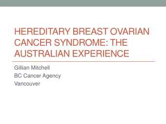 HEREDITARY BREAST OVARIAN  CANCER SYNDROME: THE  AUSTRALIAN EXPERIENCE  Gillian Mitchell  BC Cancer