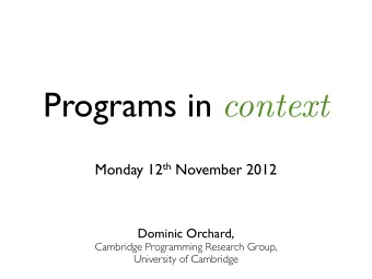 Programs in context Monday 12 th November 2012  Dominic Orchard,  Cambridge Programming Research
