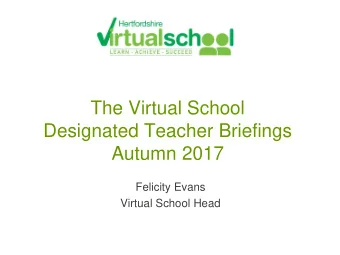 The Virtual School  Designated Teacher Briefings  Autumn 2017  Felicity Evans  Virtual School Head