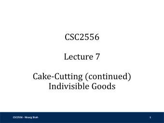 CSC2556  Lecture 7  Cake-Cutting (continued)  Indivisible Goods  CSC2556 - Nisarg Shah  1