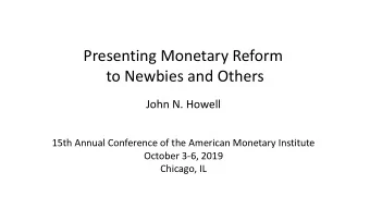 Presenting Monetary Reform  to Newbies and Others  John N. Howell  15th Annual Conference of the