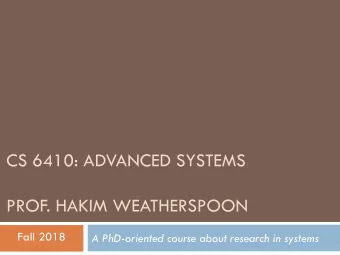 CS 6410: ADVANCED SYSTEMS  PROF. HAKIM WEATHERSPOON  Fall 2018  A PhD-oriented course about
