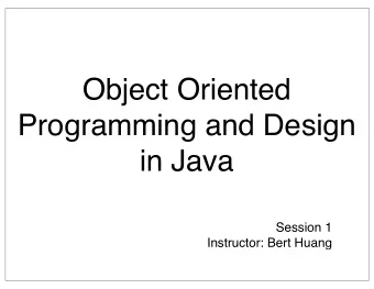 Object Oriented  Programming and Design  in Java  Session 1  Instructor: Bert Huang  Today's Plan