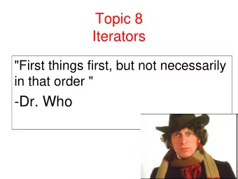 Topic 8  Iterators  &quot;First things first, but not necessarily  in that order &quot;  -Dr. Who