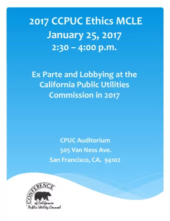 2017 CCPUC Ethics MCLE January 25, 2017 2:30  4:00 p.m.  Ex Parte and Lobbying at the