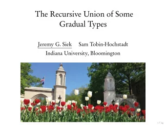 The Recursive Union of Some  Gradual Types  Jeremy G. Siek  Sam Tobin-Hochstadt  Indiana