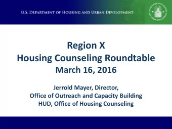 Region X  Housing Counseling Roundtable  March 16, 2016  Jerrold Mayer, Director,  Office of