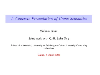 A Concrete Presentation of Game Semantics  William Blum  Joint work with C.-H. Luke Ong  School of