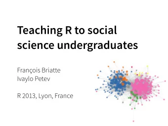 Teaching R to social  science undergraduates  Franois Briatte  Ivaylo Petev R 2013, Lyon, Fr ance